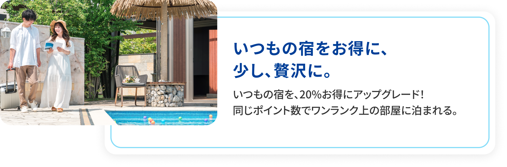 いつもの宿をお得に、少し、贅沢に。 いつもの宿を、20%お得にアップグレード！同じポイント数でワンランク上の部屋に泊まれる