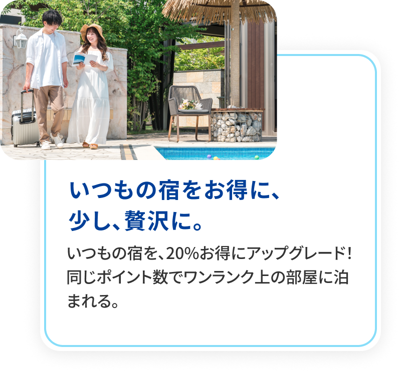 いつもの宿をお得に、少し、贅沢に。 いつもの宿を、20%お得にアップグレード！同じポイント数でワンランク上の部屋に泊まれる