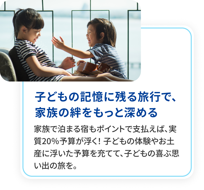 子どもの記憶に残る旅行で、家族の絆をもっと深める。ホテル代もポイントで支払えば、実質20％予算が浮く！子どもの体験やお土産に浮いた予算を充てて、子どもの喜ぶ思い出の旅を。