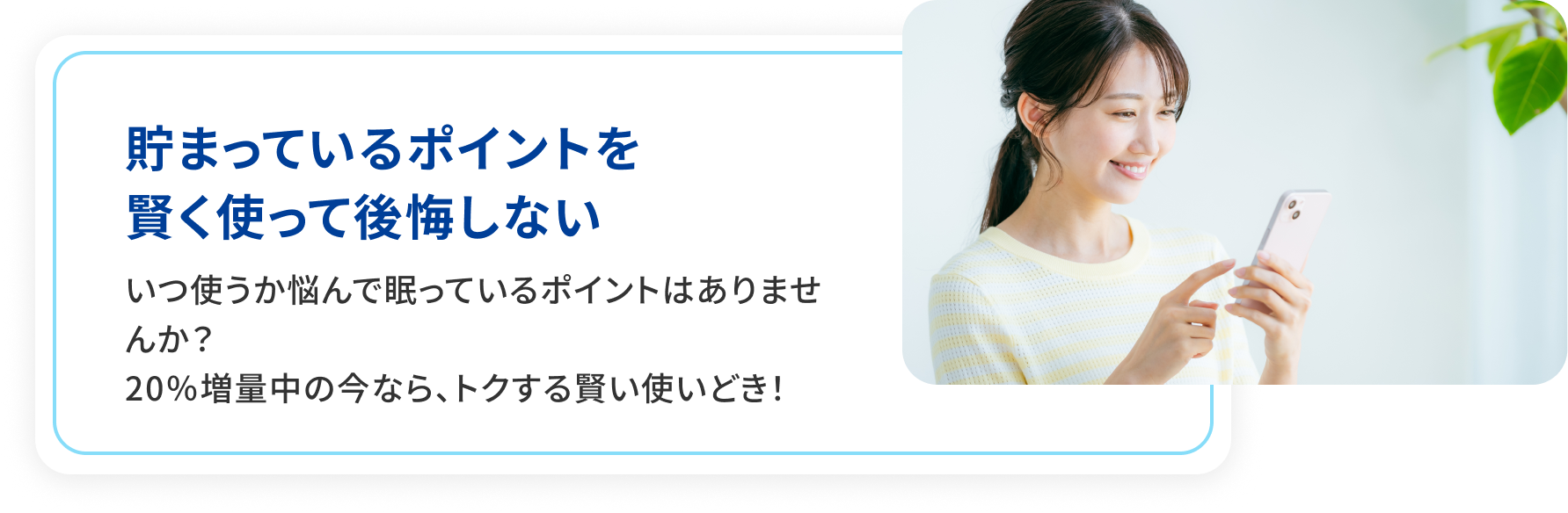 溜まっているポイントを賢く使って後悔しない。いつ使うか悩んで眠っているポイントはありませんか？20％増量中の今なら、トクする賢い使いどき！