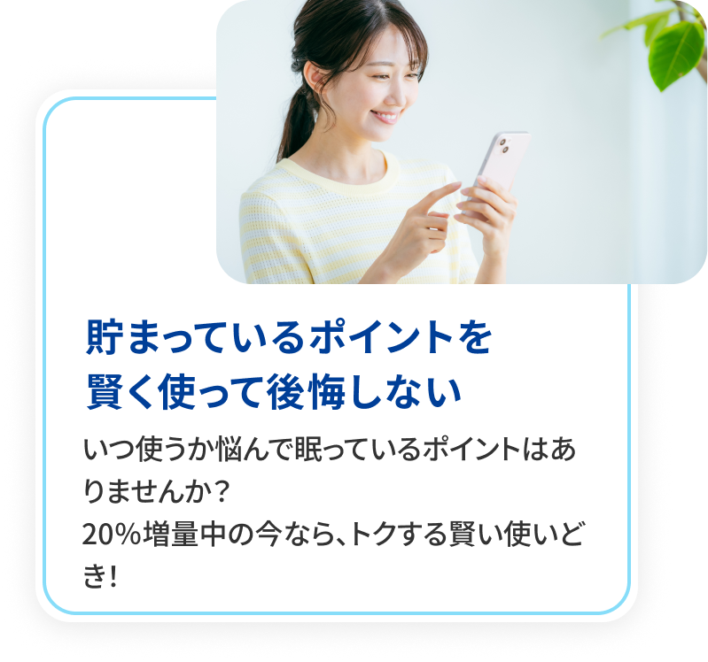 溜まっているポイントを賢く使って後悔しない。いつ使うか悩んで眠っているポイントはありませんか？20％増量中の今なら、トクする賢い使いどき！